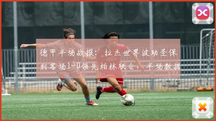 德甲半场战报:拉杰世界波助圣保利客场1-0领先柏林联合,半场数据分析与进球视频解读