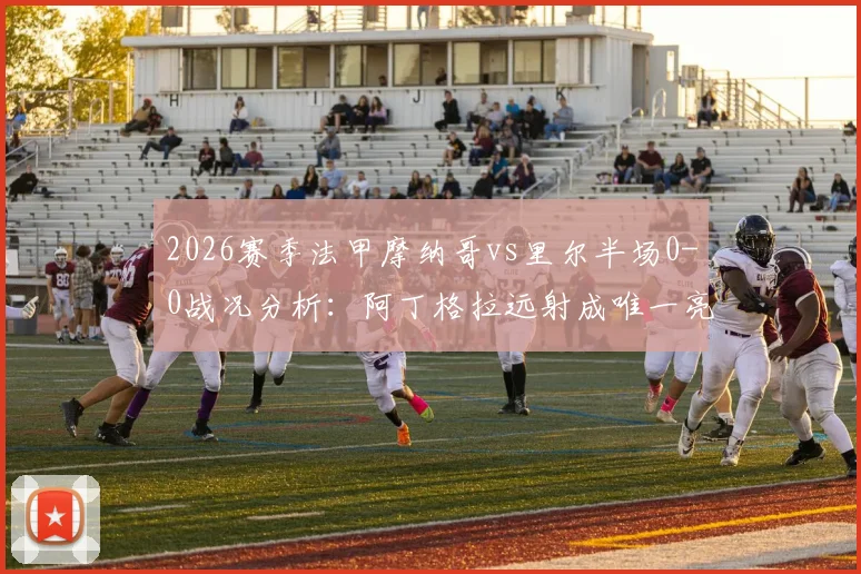 2026赛季法甲摩纳哥vs里尔半场0-0战况分析:阿丁格拉远射成唯一亮点,两队攻防表现全解读