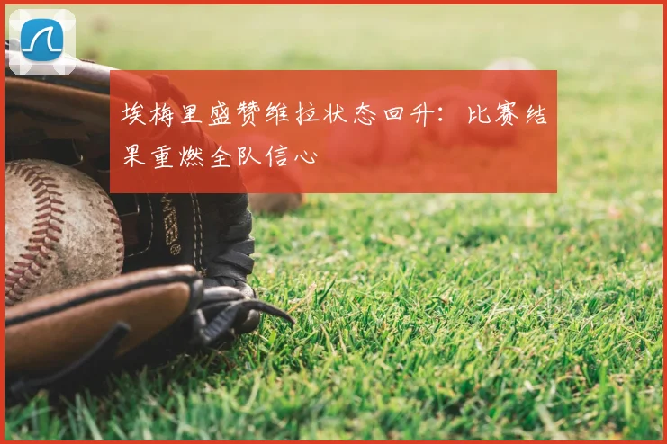 埃梅里盛赞维拉状态回升:比赛结果重燃全队信心