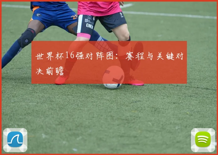 世界杯16强对阵图：赛程与关键对决前瞻