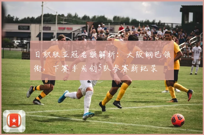 日职联亚冠名额解析：大阪钢巴领衔，下赛季或创5队参赛新纪录