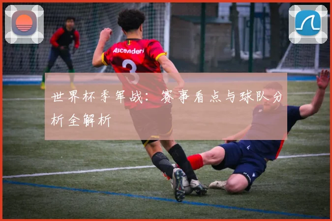 世界杯季军战:赛事看点与球队分析全解析