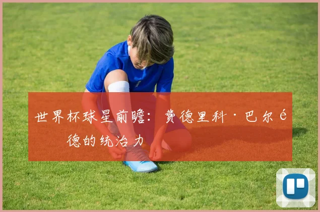 世界杯球星前瞻：费德里科·巴尔韦德的统治力