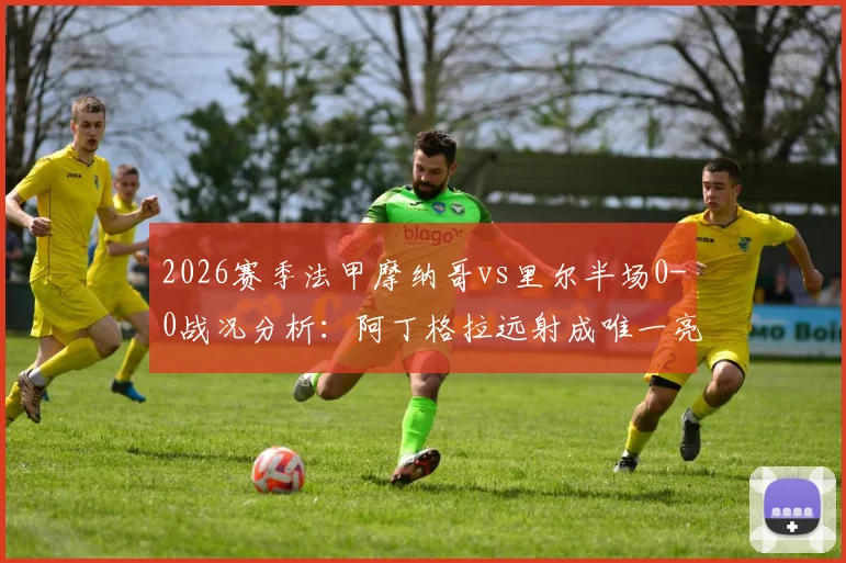 2026赛季法甲摩纳哥vs里尔半场0-0战况分析:阿丁格拉远射成唯一亮点,两队攻防表现全解读