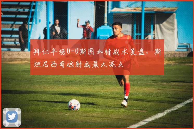 拜仁半场0-0斯图加特战术复盘，斯坦尼西奇远射成最大亮点