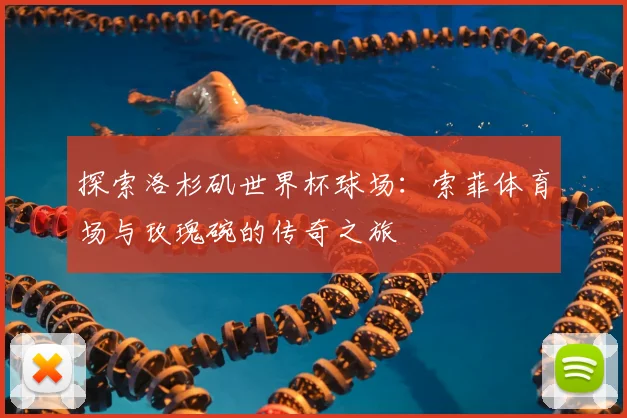 探索洛杉矶世界杯球场:索菲体育场与玫瑰碗的传奇之旅