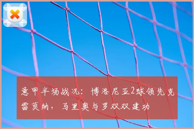 意甲半场战况：博洛尼亚2球领先克雷莫纳，马里奥与罗双双建功