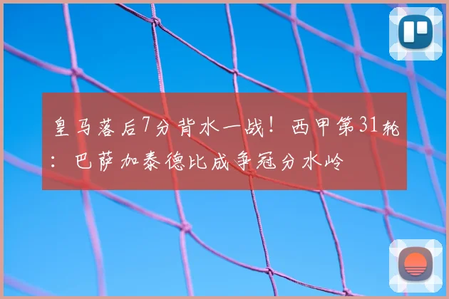 皇马落后7分背水一战!西甲第31轮:巴萨加泰德比成争冠分水岭