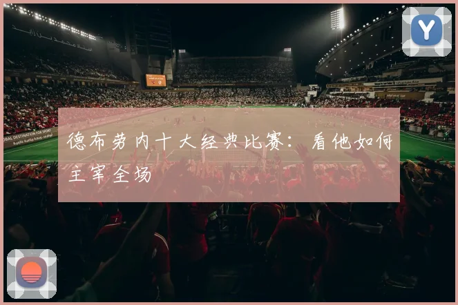 德布劳内十大经典比赛:看他如何主宰全场