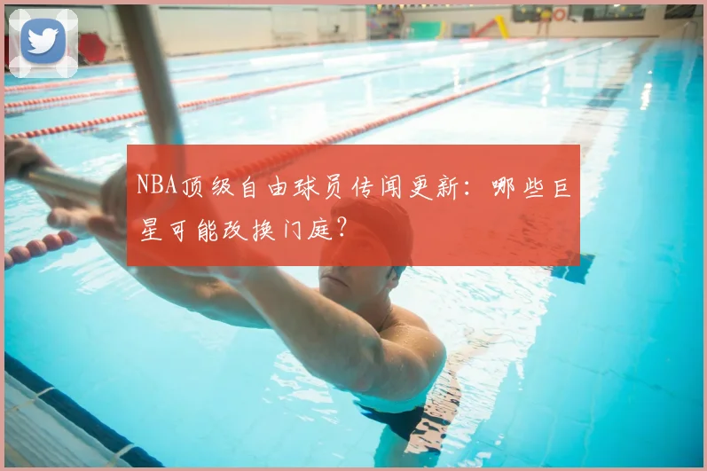 NBA顶级自由球员传闻更新：哪些巨星可能改换门庭？