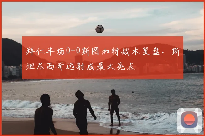 拜仁半场0-0斯图加特战术复盘,斯坦尼西奇远射成最大亮点